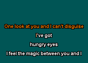 One look at you and I can't disguise
I've got

hungry eyes

lfeel the magic between you and l