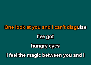 One look at you and I can't disguise
I've got

hungry eyes

lfeel the magic between you and l