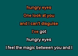 hungry eyes
One look at you
and I can't disguise
I've got

hungry eyes

lfeel the magic between you and l