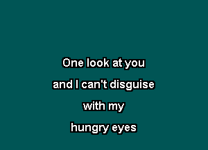 One look at you

and I can't disguise
with my
hungry eyes