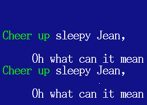 Cheer up sleepy Jean,

Oh what can it mean
Cheer up sleepy Jean,

Oh what can it mean