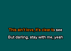 This ain't love, it's clear to see

But darling, stay with me, yeah