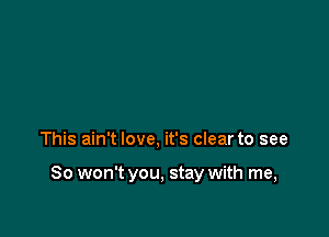 This ain't love, it's clear to see

So won't you, stay with me,