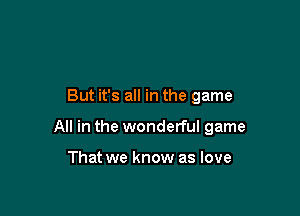 But it's all in the game

All in the wonderful game

That we know as love