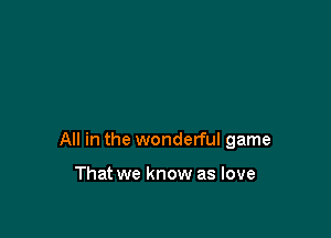 All in the wonderful game

That we know as love