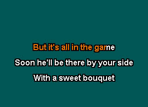 But it's all in the game

Soon he'll be there by your side

With a sweet bouquet