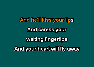 And he'll kiss your lips
And caress your

waiting fingertips

And your heart will fly away