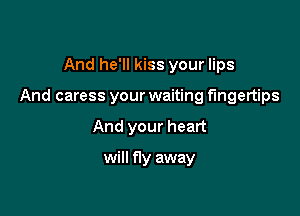 And he'll kiss your lips

And caress your waiting fingertips

And your heart

will fly away