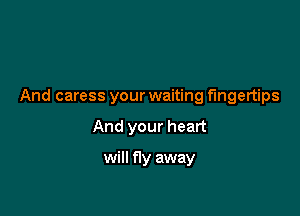 And caress your waiting fingertips

And your heart

will fly away