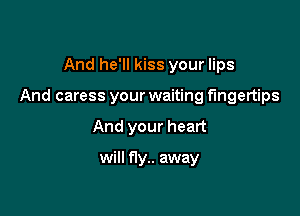 And he'll kiss your lips

And caress your waiting fingertips

And your heart

will f1y.. away