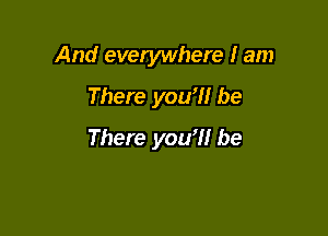 And everywhere I am
There you'll be

There you?! be