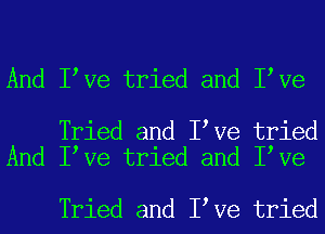 And I Ve tried and I Ve

Tried and I Ve tried
And I Ve tried and I Ve

Tried and I Ve tried