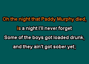Oh the night that Paddy Murphy died,
is a night I'll never forget
Some ofthe boys got loaded drunk,
and they ain't got sober yett