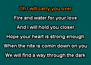 Oh I will carry you over
Fire and water for your love
And I will hold you closer
Hope your heart is strong enough
When the nite is comin down on you

We will find a way through the dark