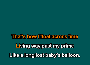 That's how I float across time

Living way past my prime

Like a long lost baby's balloon.
