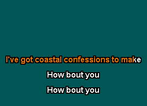 I've got coastal confessions to make

How bout you

How bout you