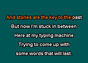 And stories are the key to the past
But now I'm stuck in between
Here at my typing machine
Trying to come up with

some words that will last.