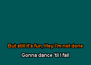 But still it's fun. Hey I'm not done

Gonna dance 'til I fall
