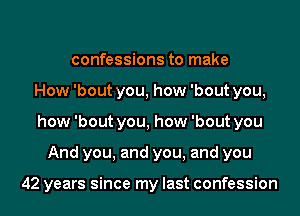 confessions to make
How 'bout you, how 'bout you,
how 'bout you, how 'bout you
And you, and you, and you

42 years since my last confession