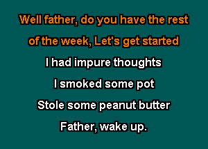 Well father, do you have the rest
of the week, Let's get started
I had impure thoughts
I smoked some pot
Stole some peanut butter

Father, wake up.