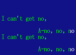 I can t get no,

, A-no, no, no
I can t get no,

A-no, no, no