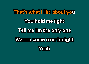 That's what I like about you
You hold me tight

Tell me I'm the only one

Wanna come over tonight
Yeah