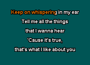 Keep on whispering in my ear
Tell me all the things
that I wanna hear

'Cause it's true,

that's whatl like about you