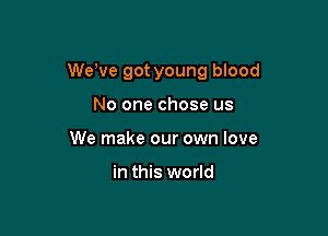 We've got young blood

No one chose us
We make our own love

in this world
