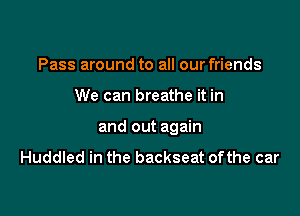 Pass around to all our friends

We can breathe it in

and out again
Huddled in the backseat ofthe car