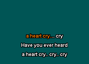 a heart cry.... cry

Have you ever heard

a heart cry.. cry.. cry