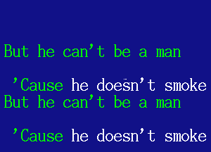 But he canht be a man

hCause he doeenht smoke
But he canht be a man

hCause he doesnht smoke