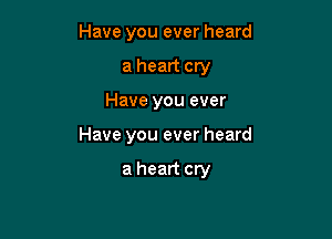 Have you ever heard

a heart cry

Have you ever
Have you ever heard

a heart cry