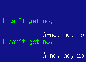 I can t get no,

, A-no, nc, no
I can t get no,

A-no, no, no