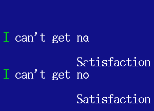 I can t get ne

Satisfaction
I can t get no

Satisfaction