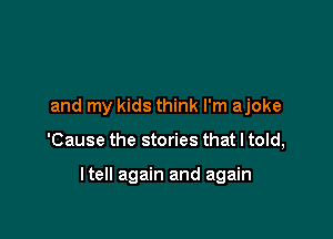 and my kids think I'm ajoke

'Cause the stories that I told,

ltell again and again