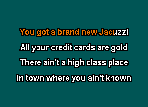 You got a brand new Jacuzzi
All your credit cards are gold
There ain't a high class place

in town where you ain't known