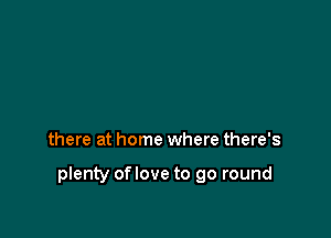 there at home where there's

plenty oflove to go round