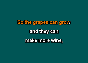 So the grapes can grow

and they can

make more wine,