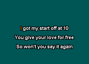 I got my start off at 10

You give your love for free

So won't you say it again
