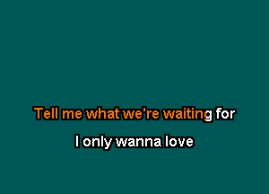 Tell me what we're waiting for

I only wanna love