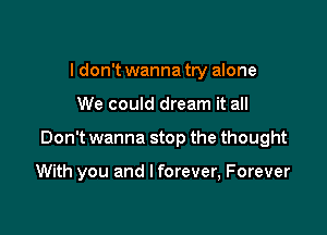 I don't wanna try alone

We could dream it all

Don't wanna stop the thought

With you and I forever, Forever