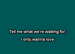 Tell me what we're waiting for,

I only wanna love