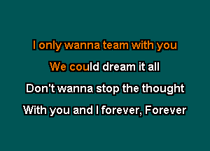 I only wanna team with you

We could dream it all

Don't wanna stop the thought

With you and I forever, Forever
