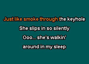 Just like smoke through the keyhole

She slips in so silently
Ooo... she's walkin'

around in my sleep