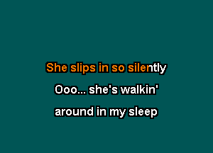 She slips in so silently

Ooo... she's walkin'

around in my sleep