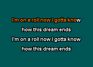 I'm on a roll now I gotta know

how this dream ends

I'm on a roll now I gotta know

how this dream ends