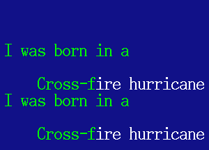 I was born in a

Cross-fire hurricane
I was born 1n a

Cross-fire hurricane