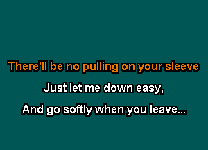 There'll be no pulling on your sleeve

Just let me down easy,

And go softly when you leave...