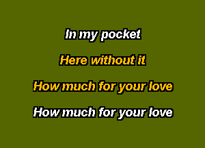 In my pocket
Here without it

Howmuch for your love

Howmuch for your Jove