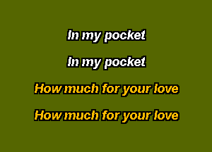 In my pocket
In my pocket

Howmuch for your love

Howmuch for your Jove